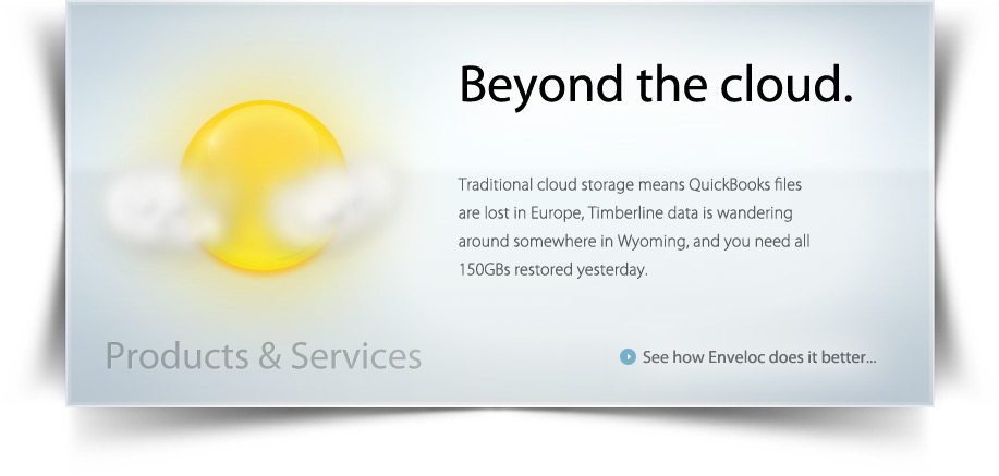 Beyond the cloud. Traditional cloud storage means QuickBooks files are lost in Europe, Timberline data is wandering around somewhere in Wyoming, and you need all 150GBs restored yesterday.